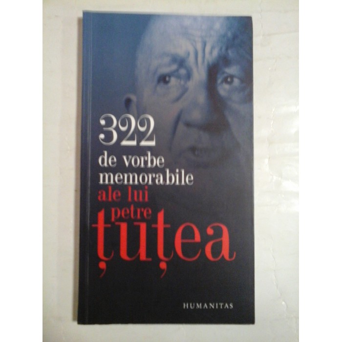 322 DE VORBE MEMORABILE ALE LUI PETRE TUTEA - PETRE TUTEA 322 DE VORBE MEMORABILE ALE LUI PETRE TUTEA - PETRE TUTEA